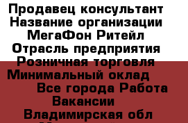 Продавец-консультант › Название организации ­ МегаФон Ритейл › Отрасль предприятия ­ Розничная торговля › Минимальный оклад ­ 25 000 - Все города Работа » Вакансии   . Владимирская обл.,Муромский р-н